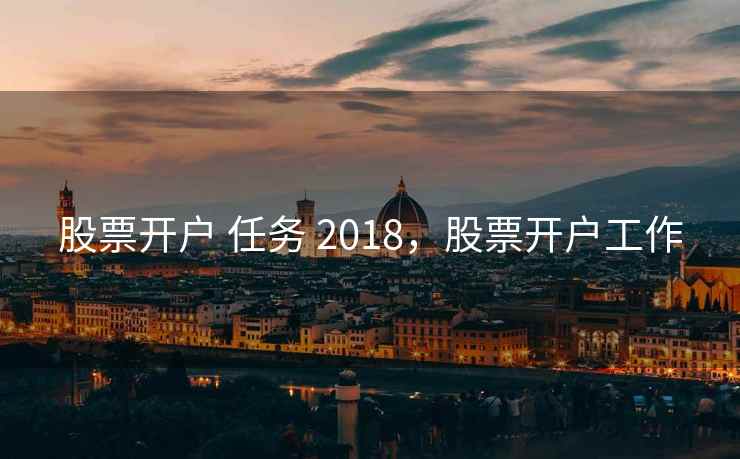 股票开户 任务 2018,股票开户工作 第1张 股票开户 任务 2018,股票开户工作 第1张