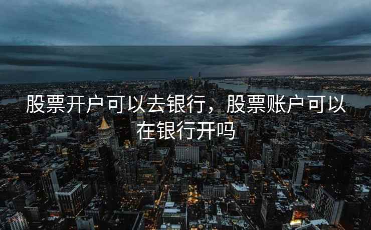 股票开户可以去银行，股票账户可以在银行开吗  第2张