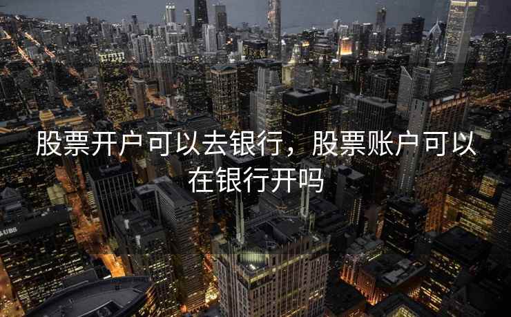 股票开户可以去银行，股票账户可以在银行开吗  第1张