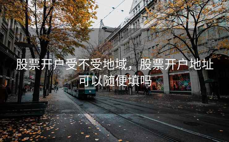 股票开户受不受地域，股票开户地址可以随便填吗  第1张