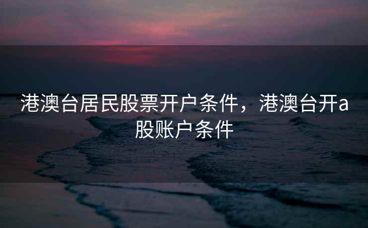 港澳台居民股票开户条件，港澳台开a股账户条件  第2张