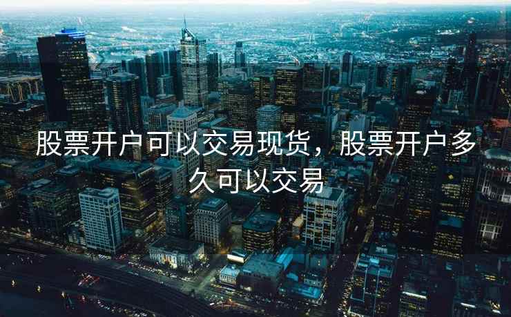 股票开户可以交易现货，股票开户多久可以交易  第2张