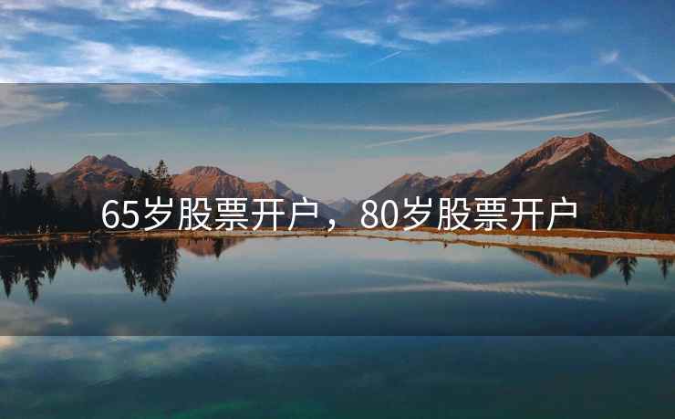 65岁股票开户，80岁股票开户  第2张