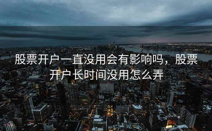 股票开户一直没用会有影响吗,股票开户长时间没用怎么弄 第2张 股票开户一直没用会有影响吗,股票开户长时间没用怎么弄 第2张