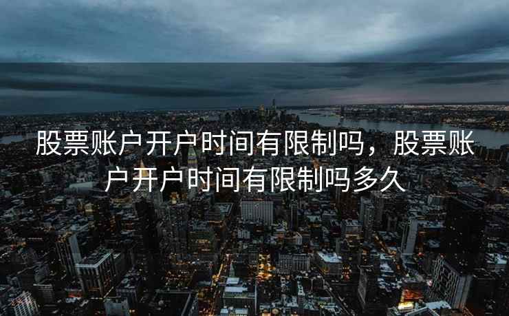 股票账户开户时间有限制吗，股票账户开户时间有限制吗多久  第2张