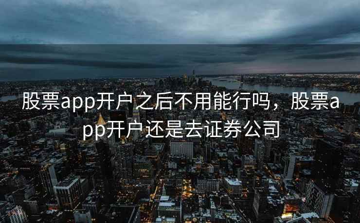 股票app开户之后不用能行吗，股票app开户还是去证券公司  第1张