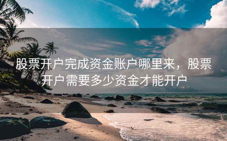 股票开户完成资金账户哪里来,股票开户需要多少资金才能开户 第1张 股票开户完成资金账户哪里来,股票开户需要多少资金才能开户 第1张