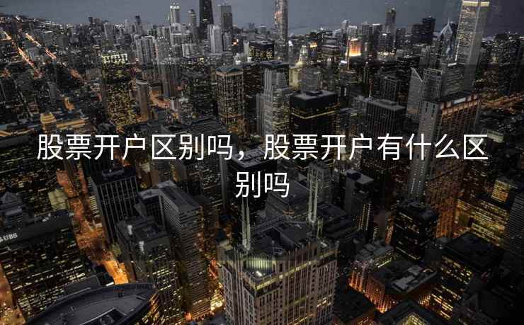 股票开户区别吗，股票开户有什么区别吗  第2张