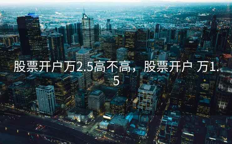股票开户万2.5高不高，股票开户 万1.5  第2张