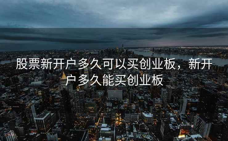股票新开户多久可以买创业板,新开户多久能买创业板 第1张 股票新开户多久可以买创业板,新开户多久能买创业板 第1张