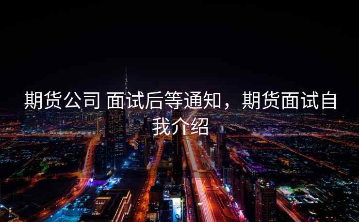 期货公司 面试后等通知，期货面试自我介绍  第2张