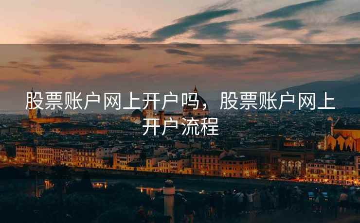 股票账户网上开户吗,股票账户网上开户流程 第1张 股票账户网上开户吗,股票账户网上开户流程 第1张