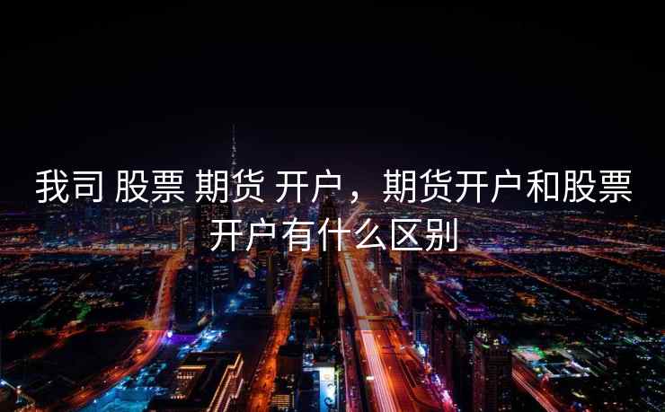 我司 股票 期货 开户,期货开户和股票开户有什么区别 第1张 我司 股票 期货 开户,期货开户和股票开户有什么区别 第1张
