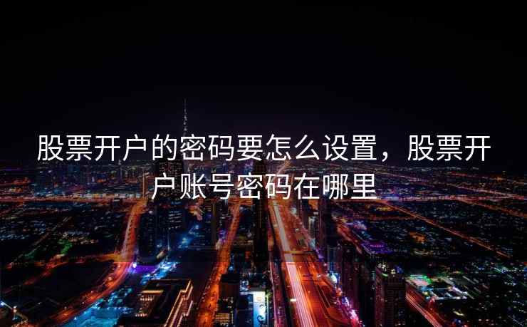 股票开户的密码要怎么设置，股票开户账号密码在哪里  第2张