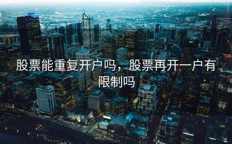 股票能重复开户吗,股票再开一户有限制吗 第2张 股票能重复开户吗,股票再开一户有限制吗 第2张