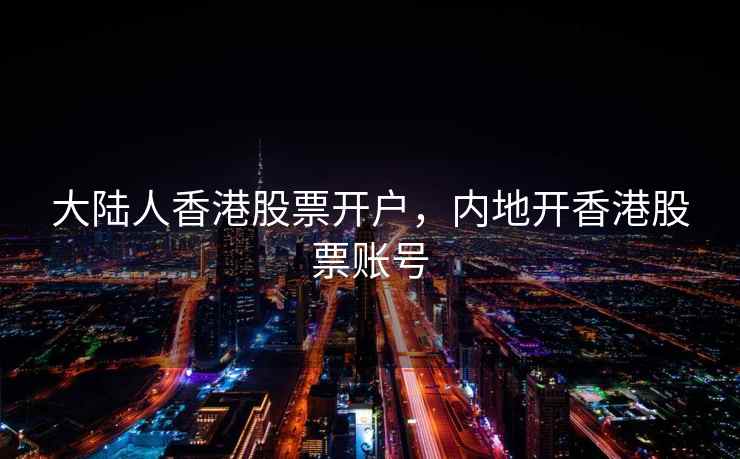 大陆人香港股票开户，内地开香港股票账号  第2张