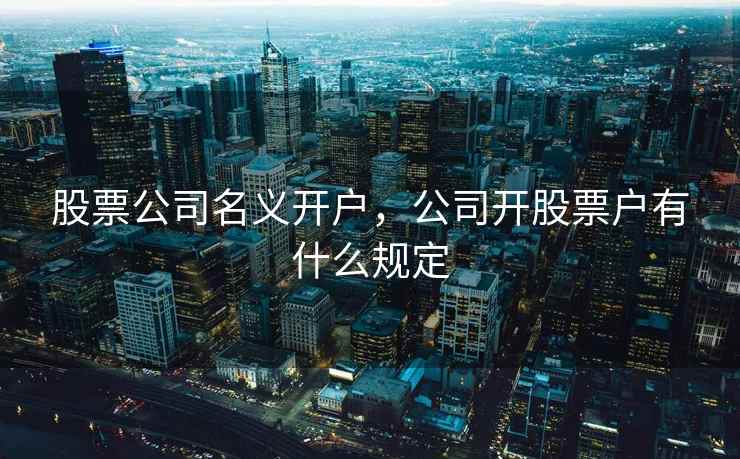 股票公司名义开户，公司开股票户有什么规定  第1张