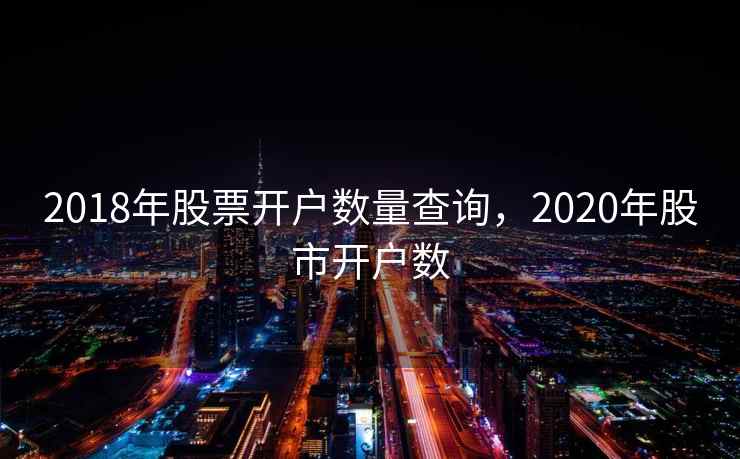 2018年股票开户数量查询，2020年股市开户数  第1张