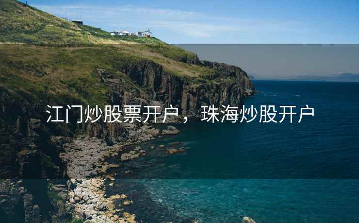 江门炒股票开户，珠海炒股开户  第1张