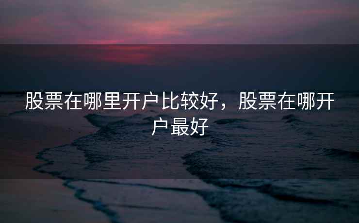 股票在哪里开户比较好，股票在哪开户最好  第2张