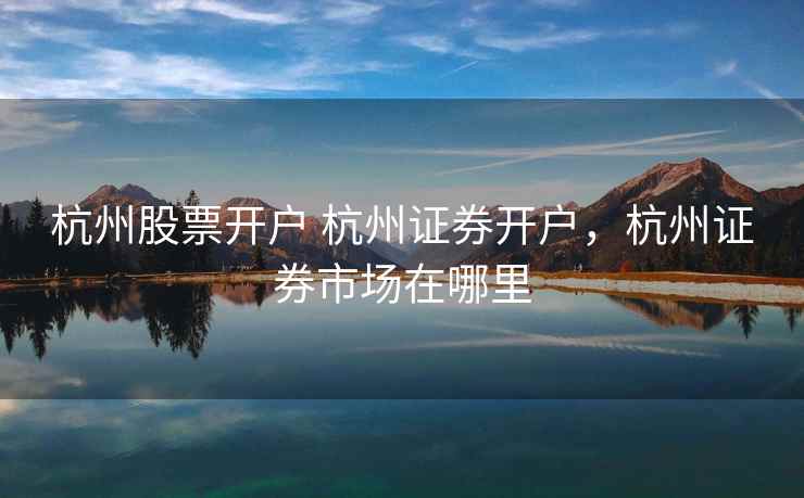 杭州股票开户 杭州证券开户，杭州证券市场在哪里  第1张