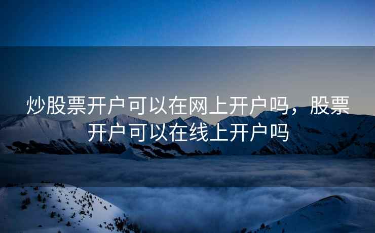 炒股票开户可以在网上开户吗，股票开户可以在线上开户吗  第1张