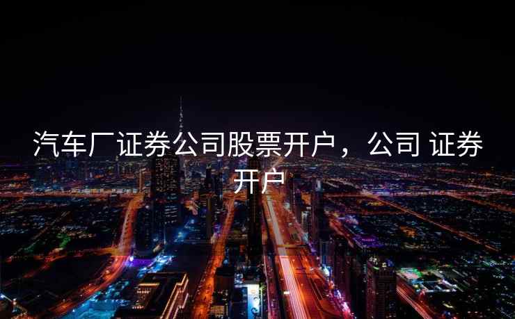 汽车厂证券公司股票开户，公司 证券开户  第2张