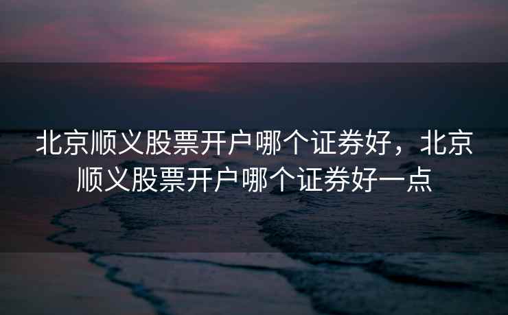 北京顺义股票开户哪个证券好，北京顺义股票开户哪个证券好一点  第1张