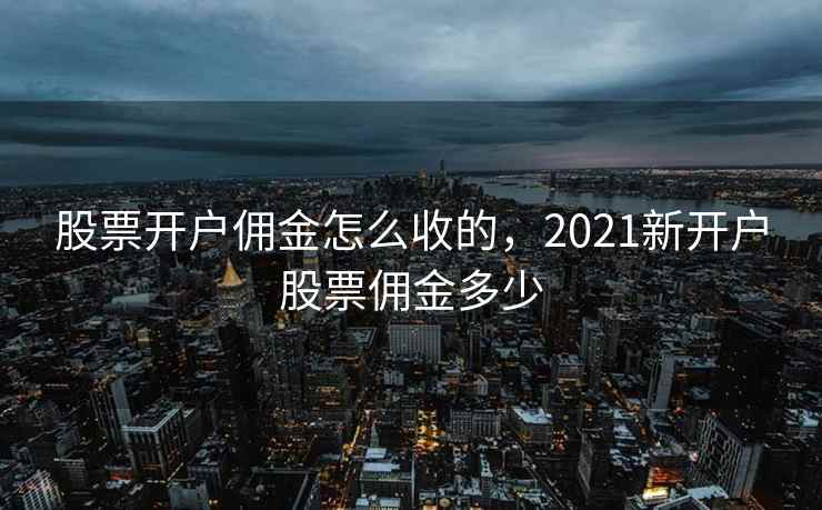 股票开户佣金怎么收的，2021新开户股票佣金多少  第2张