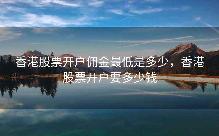 香港股票开户佣金最低是多少，香港股票开户要多少钱  第2张