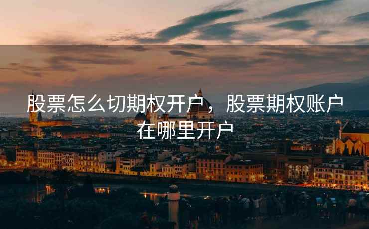 股票怎么切期权开户,股票期权账户在哪里开户 第1张 股票怎么切期权开户,股票期权账户在哪里开户 第1张