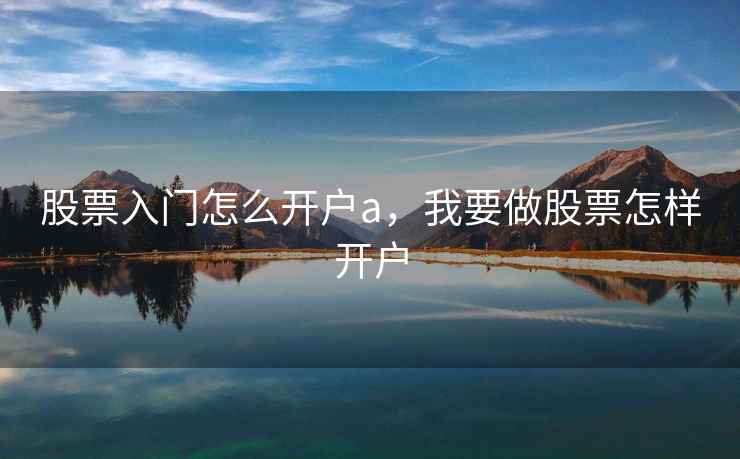 股票入门怎么开户a，我要做股票怎样开户  第2张