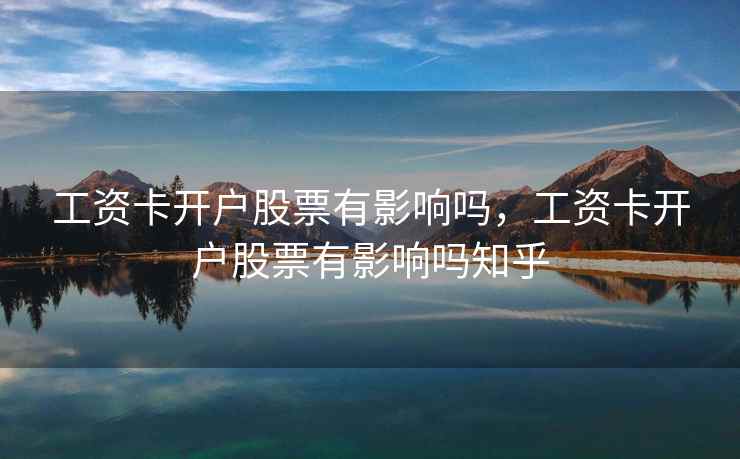 工资卡开户股票有影响吗,工资卡开户股票有影响吗知乎 第2张 工资卡开户股票有影响吗,工资卡开户股票有影响吗知乎 第2张