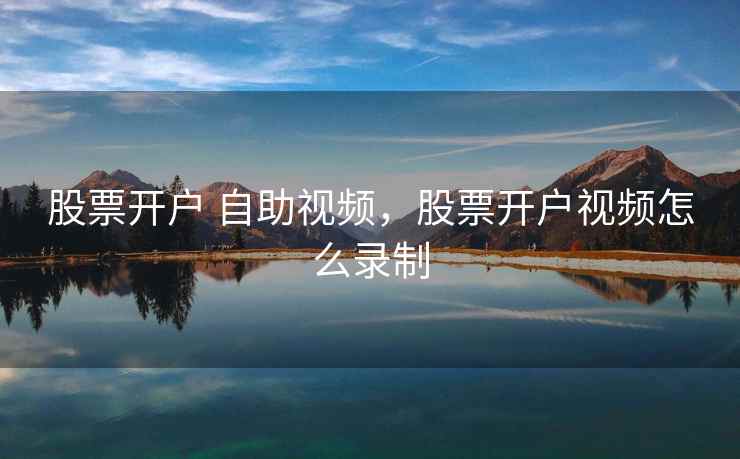 股票开户 自助视频，股票开户视频怎么录制  第2张