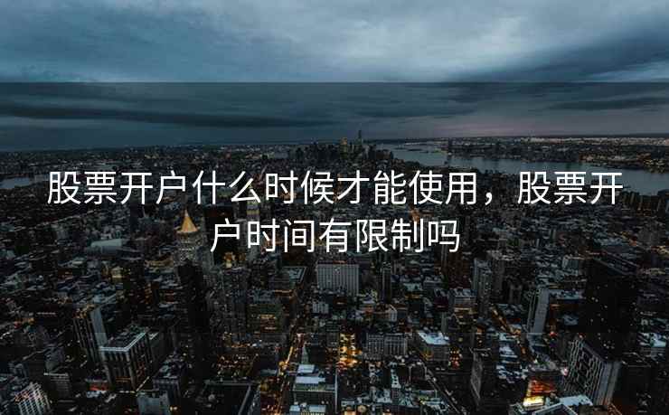 股票开户什么时候才能使用，股票开户时间有限制吗  第2张