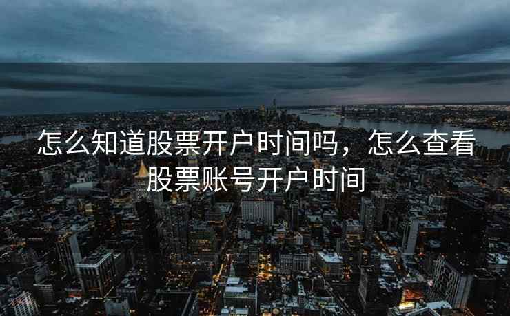 怎么知道股票开户时间吗，怎么查看股票账号开户时间  第1张