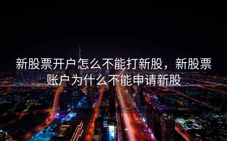 新股票开户怎么不能打新股,新股票账户为什么不能申请新股 第2张 新股票开户怎么不能打新股,新股票账户为什么不能申请新股 第2张