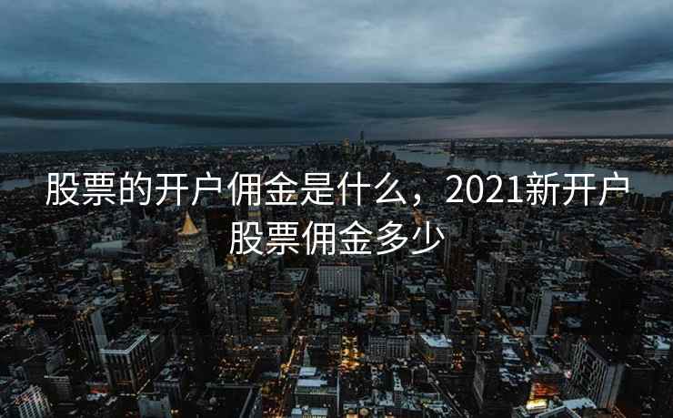 股票的开户佣金是什么，2021新开户股票佣金多少  第2张