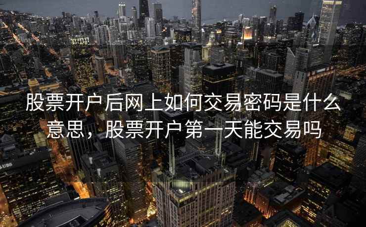 股票开户后网上如何交易密码是什么意思，股票开户第一天能交易吗  第1张