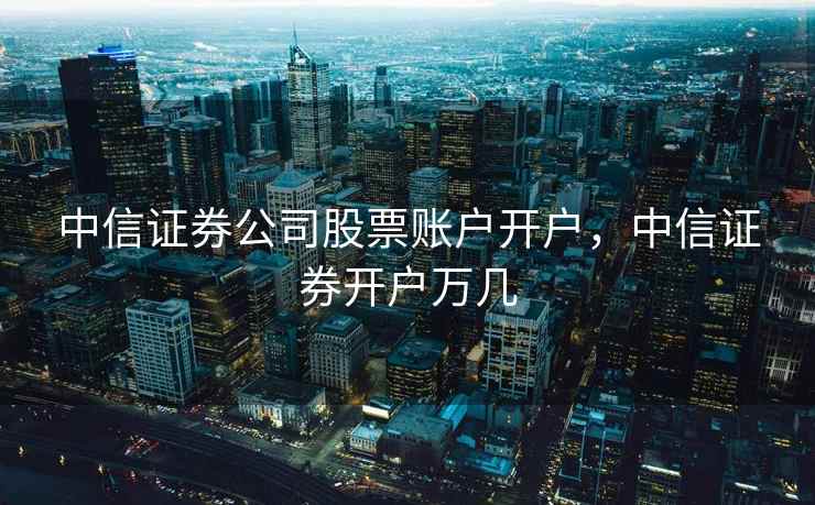 中信证券公司股票账户开户，中信证券开户万几  第1张