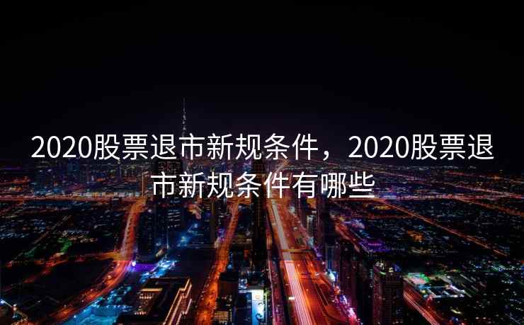 2020股票退市新规条件,2020股票退市新规条件有哪些 第1张 2020股票退市新规条件,2020股票退市新规条件有哪些 第1张