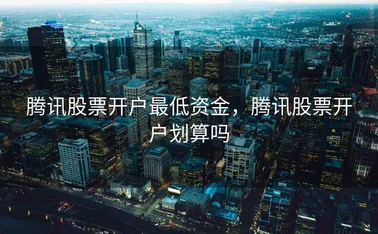 腾讯股票开户最低资金，腾讯股票开户划算吗  第2张