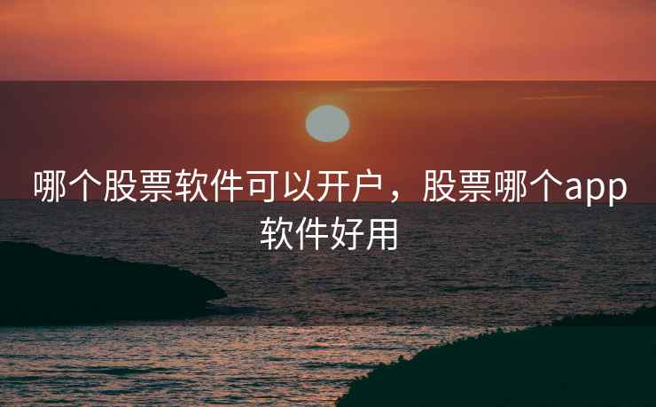 哪个股票软件可以开户，股票哪个app软件好用  第1张
