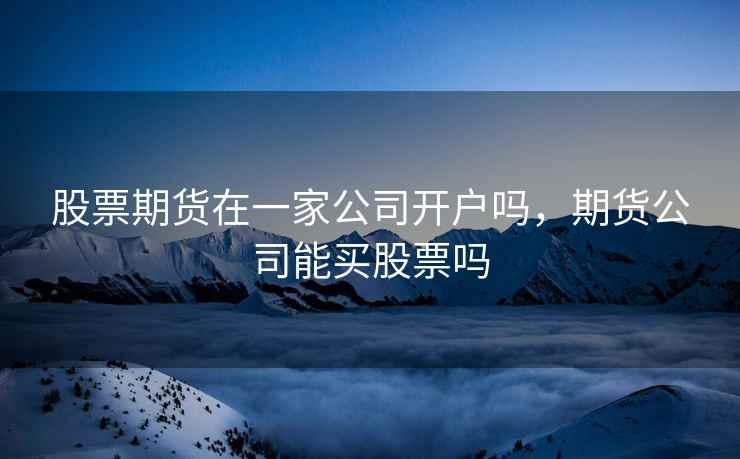 股票期货在一家公司开户吗，期货公司能买股票吗  第2张