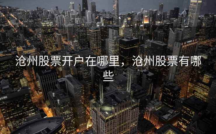 沧州股票开户在哪里，沧州股票有哪些  第2张