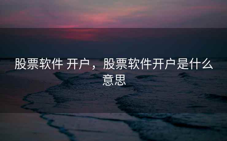 股票软件 开户,股票软件开户是什么意思 第2张 股票软件 开户,股票软件开户是什么意思 第2张
