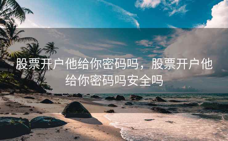 股票开户他给你密码吗,股票开户他给你密码吗安全吗 第2张 股票开户他给你密码吗,股票开户他给你密码吗安全吗 第2张
