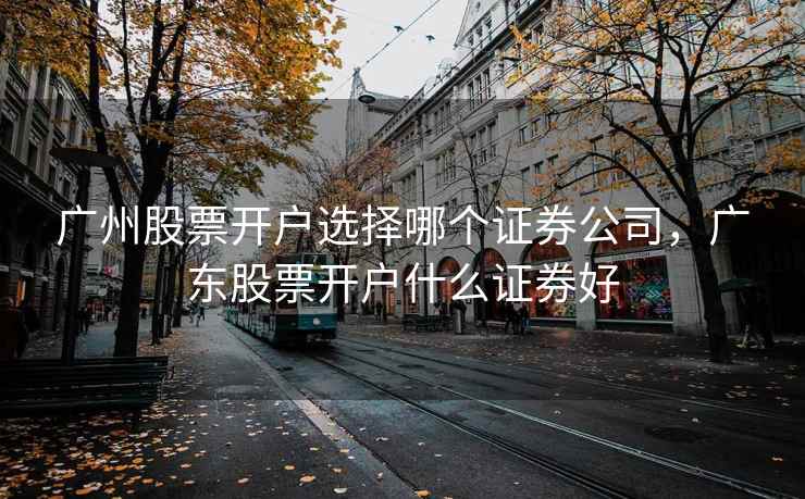广州股票开户选择哪个证券公司,广东股票开户什么证券好 第2张 广州股票开户选择哪个证券公司,广东股票开户什么证券好 第2张