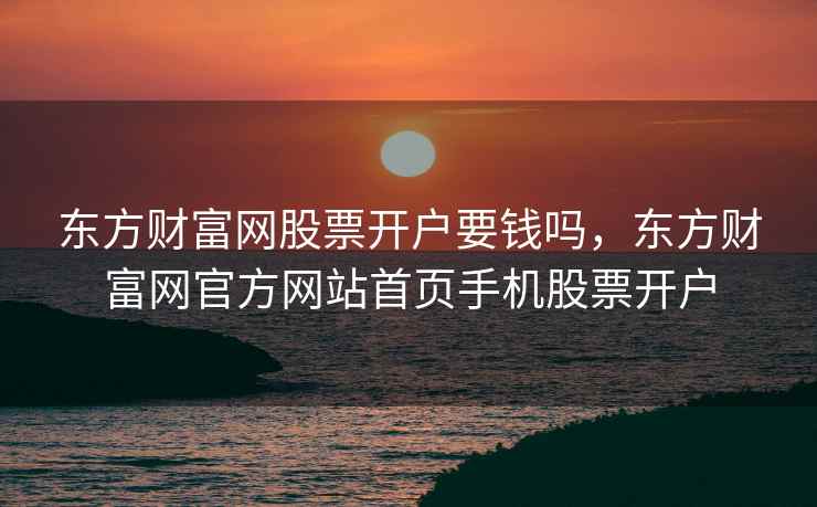 东方财富网股票开户要钱吗,东方财富网官方网站首页手机股票开户 第2张 东方财富网股票开户要钱吗,东方财富网官方网站首页手机股票开户 第2张