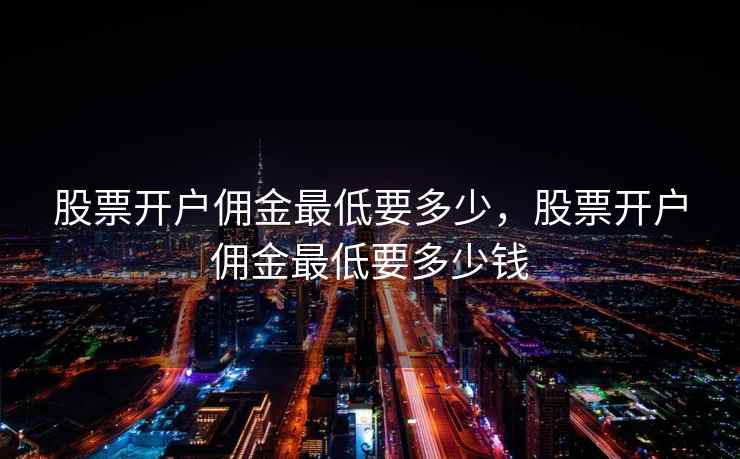 股票开户佣金最低要多少，股票开户佣金最低要多少钱  第1张